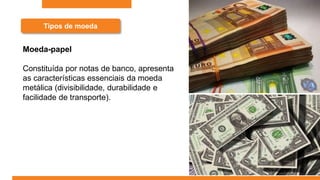 Tipos de moeda
Moeda-papel
Constituída por notas de banco, apresenta
as características essenciais da moeda
metálica (divisibilidade, durabilidade e
facilidade de transporte).
 