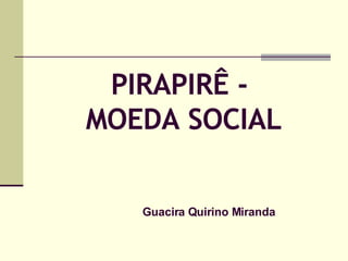 PIRAPIRÊ -  MOEDA SOCIAL Guacira Quirino Miranda 
