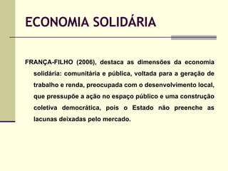 ECONOMIA SOLIDÁRIA <ul><li>FRANÇA-FILHO (2006), destaca as dimensões da economia solidária: comunitária e pública, voltada...