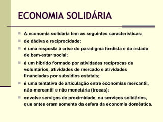 ECONOMIA SOLIDÁRIA <ul><li>A economia solidária tem as seguintes características: </li></ul><ul><li>de dádiva e reciprocid...