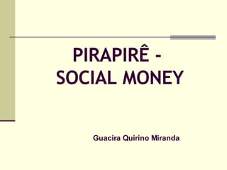 PIRAPIRÊ -  SOCIAL MONEY Guacira Quirino Miranda 