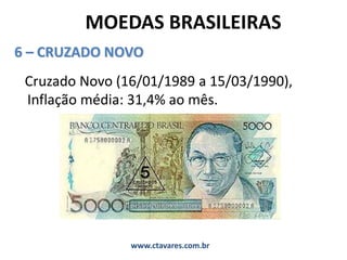 MOEDAS BRASILEIRAS
6 – CRUZADO NOVO
Cruzado Novo (16/01/1989 a 15/03/1990),
Inflação média: 31,4% ao mês.
www.ctavares.com.br
 