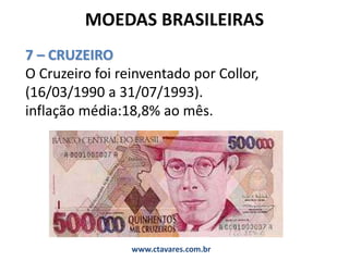 MOEDAS BRASILEIRAS
7 – CRUZEIRO
O Cruzeiro foi reinventado por Collor,
(16/03/1990 a 31/07/1993).
inflação média:18,8% ao mês.
www.ctavares.com.br
 