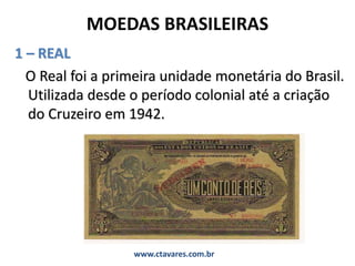 MOEDAS BRASILEIRAS
1 – REAL
O Real foi a primeira unidade monetária do Brasil.
Utilizada desde o período colonial até a criação
do Cruzeiro em 1942.
www.ctavares.com.br
 