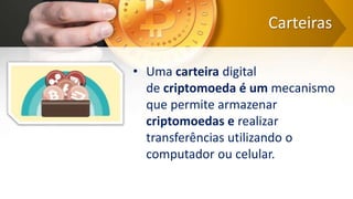 Carteiras
• Uma carteira digital
de criptomoeda é um mecanismo
que permite armazenar
criptomoedas e realizar
transferências utilizando o
computador ou celular.
 