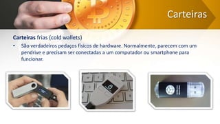 Carteiras
Carteiras frias (cold wallets)
• São verdadeiros pedaços físicos de hardware. Normalmente, parecem com um
pendrive e precisam ser conectadas a um computador ou smartphone para
funcionar.
 
