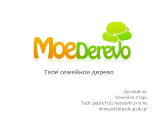 Твоё семейное дерево Докладчик : Миняйло Игорь Tech Lead of GG Network Ukraine [email_address] 