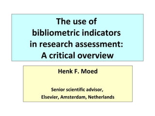 The use of
bibliometric indicators
in research assessment:
A critical overview
Henk F. Moed
Senior scientific advisor,
Elsevier, Amsterdam, Netherlands
 