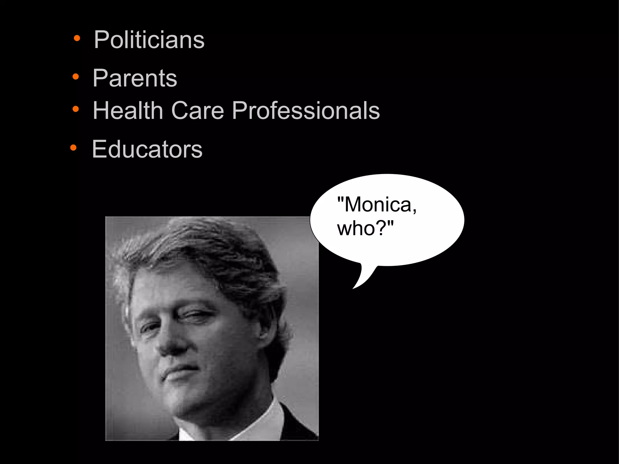 Politicians "Monica, who?" Parents Health Care Professionals Educators 