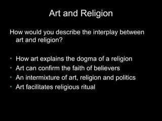 Art and Religion
How would you describe the interplay between
art and religion?
•
•
•
•

How art explains the dogma of a religion
Art can confirm the faith of believers
An intermixture of art, religion and politics
Art facilitates religious ritual

 