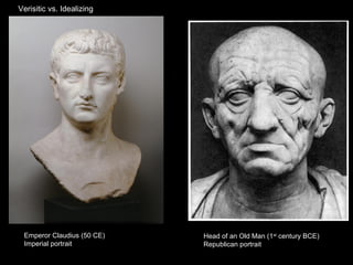 Verisitic vs. Idealizing

Emperor Claudius (50 CE)
Imperial portrait

Head of an Old Man (1st century BCE)
Republican portrait

 