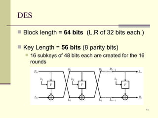 DES Block length =  64 bits  (L,R of 32 bits each.) Key Length =  56 bits  (8 parity bits) 16 subkeys of 48 bits each are created for the 16 rounds 