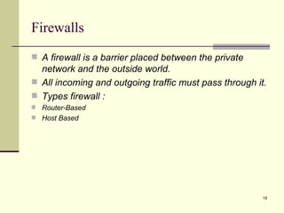 Firewalls A firewall is a barrier placed between the private network and the outside world. All incoming and outgoing traffic must pass through it. Types firewall : Router-Based Host Based 