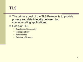 TLS The primary goal of the TLS Protocol is to provide privacy and data integrity between two communicating applications. Goals of TLS Cryptographic security  Interoperability Extensibility  Relative efficiency 