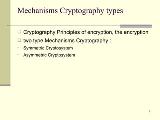Mechanisms Cryptography types Cryptography   Principles of encryption, the encryption two type Mechanisms Cryptography : Symmetric Cryptosystem Asymmetric Cryptosystem  