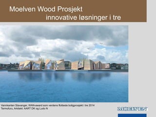 Moelven Wood Prosjekt
innovative løsninger i tre
Vannkanten Stavanger, WAN-award som verdens flotteste boligprosjekt i tre 2014
Termofuru, Arkitekt: AART DK og Ludo N
 