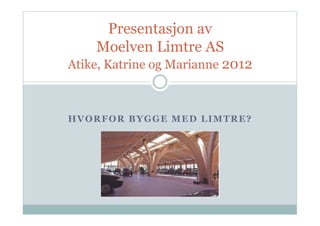 Presentasjon av
    Moelven Limtre AS
Atike, Katrine og Marianne 2012



HVORFOR BYGGE MED LIMTRE?
 