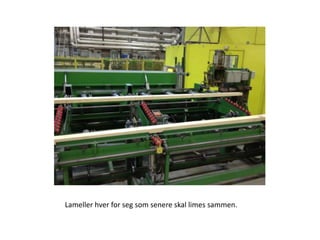 Lameller hver for seg som senere skal limes sammen.
 