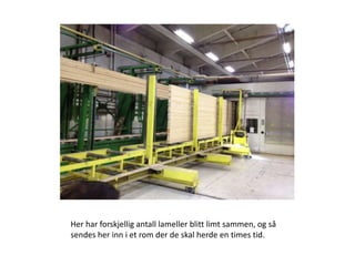 Her har forskjellig antall lameller blitt limt sammen, og så
sendes her inn i et rom der de skal herde en times tid.
 