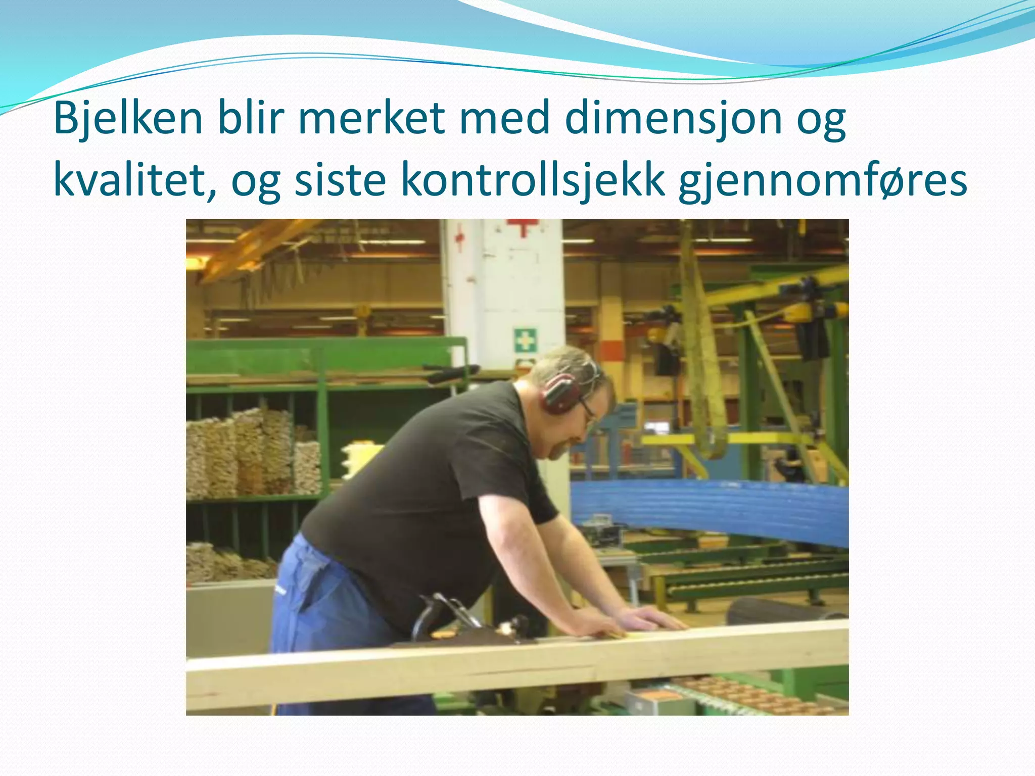 Bjelken blir merket med dimensjon og
kvalitet, og siste kontrollsjekk gjennomføres
 