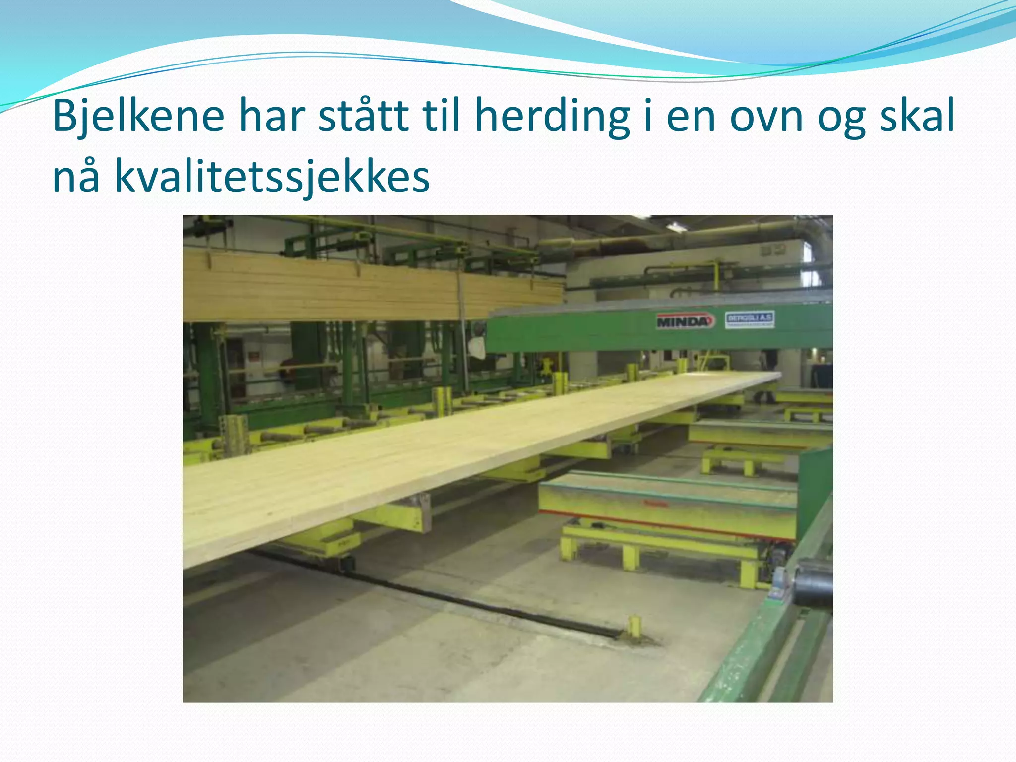 Bjelkene har stått til herding i en ovn og skal
nå kvalitetssjekkes
 