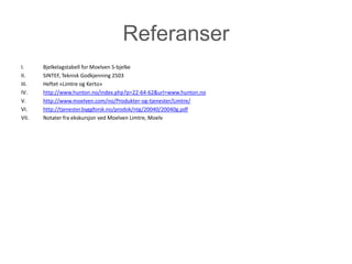 Referanser
I.     Bjelkelagstabell for Moelven S-bjelke
II.    SINTEF, Teknisk Godkjenning 2503
III.   Heftet «Limtre og Kerto»
IV.    http://www.hunton.no/index.php?p=22-64-62&url=www.hunton.no
V.     http://www.moelven.com/no/Produkter-og-tjenester/Limtre/
VI.    http://tjenester.byggforsk.no/prodok/ntg/20040/20040g.pdf
VII.   Notater fra ekskursjon ved Moelven Limtre, Moelv
 