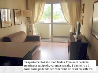 Os apartamentos são mobiliados. Com mini cozinha
americana equipada, varanda na sala, 1 banheiro e 1
dormitório podendo ser com cama de casal ou solteiro.
 