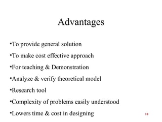 10
Advantages
•To provide general solution
•To make cost effective approach
•For teaching & Demonstration
•Analyze & verify theoretical model
•Research tool
•Complexity of problems easily understood
•Lowers time & cost in designing
 