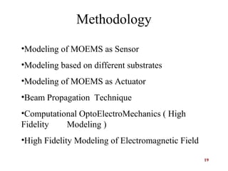 19
Methodology
•Modeling of MOEMS as Sensor
•Modeling based on different substrates
•Modeling of MOEMS as Actuator
•Beam Propagation Technique
•Computational OptoElectroMechanics ( High
Fidelity Modeling )
•High Fidelity Modeling of Electromagnetic Field
 