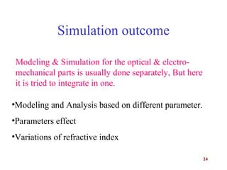 24
Simulation outcome
•Modeling and Analysis based on different parameter.
•Parameters effect
•Variations of refractive index
Modeling & Simulation for the optical & electro-
mechanical parts is usually done separately, But here
it is tried to integrate in one.
 