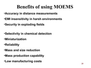 25
•Accuracy in distance measurements
•EMI insensitivity in harsh environments
•Security in exploding fields
•Selectivity in chemical detection
•Miniaturization
•Reliability
•Mass and size reduction
•Mass production capability
•Low manufacturing costs
Benefits of using MOEMS
 