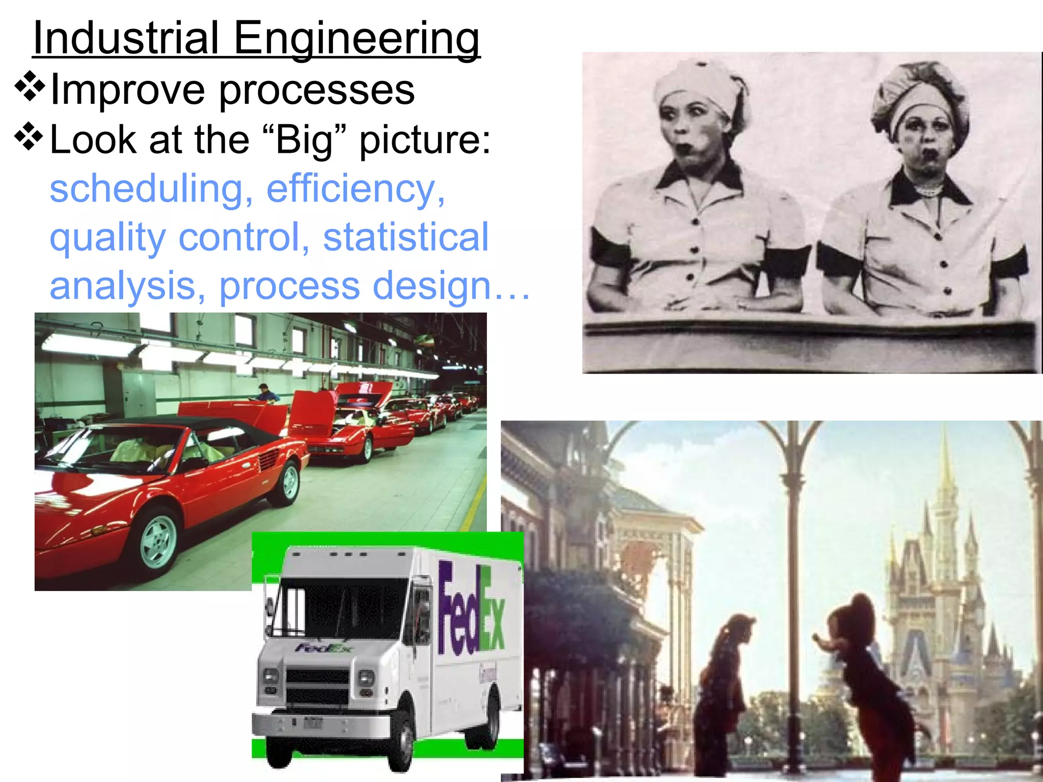 Industrial Engineering Improve processes Look at the “Big” picture:   scheduling, efficiency, quality control, statistical analysis, process design…   