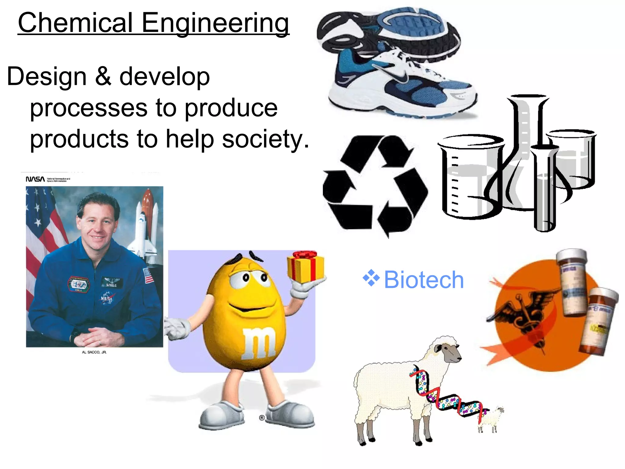Chemical Engineering Design & develop processes to produce products to help society. Biotech 