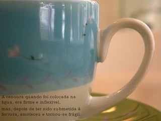 A cenoura quando foi colocada na água, era firme e inflexível, mas, depois de ter sido submetida à fervura, amoleceu e tornou-se frágil. 