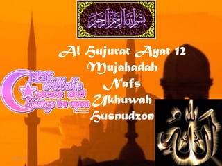 Al Hujurat Ayat 12 
Mujahadah 
Nafs 
Ukhuwah 
Husnudzon 
09/11/14 
 