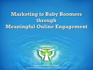 Marketing to Baby Boomers through Meaningful Online Engagement Presented by David Weigelt Chief Marketing Strategist and Partner of Immersion Active 
