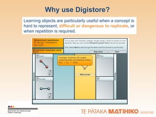 Why use Digistore? Learning objects are particularly useful when a concept is hard to represent,  difficult or dangerous to replicate , or when repetition is required. 