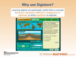 Why use Digistore? Learning objects are particularly useful when a concept is  hard to represent ,  difficult or dangerous to replicate , or when  repetition  is required. 