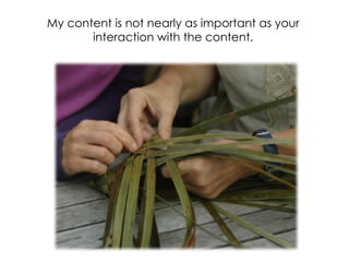 My content is not nearly as important as your interaction with the content. 