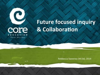 Future 
focused 
inquiry 
& 
Collabora5on 
Rebbecca 
Sweeney 
(M.Ed), 
2014 
 