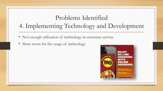 Problems Identified
4. Implementing Technology and Development
• Not enough utilization of technology in customer service
• More room for the usage of technology
 
