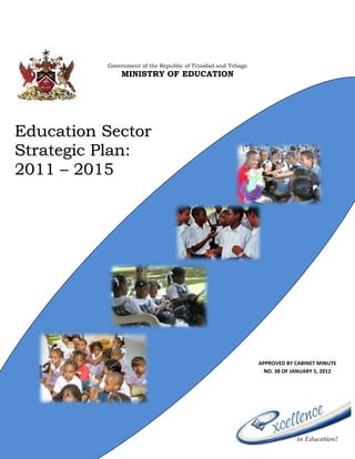 Government of the Republic of Trinidad and Tobago
MINISTRY OF EDUCATION
EEdduuccaattiioonn SSeeccttoorr
SSttrraatteeggiicc PPllaann::
22001111 –– 22001155
APPROVED BY CABINET MINUTE
NO. 38 OF JANUARY 5, 2012
 
