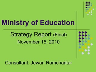 Ministry of Education
Strategy Report (Final)
November 15, 2010

Consultant: Jewan Ramcharitar

 