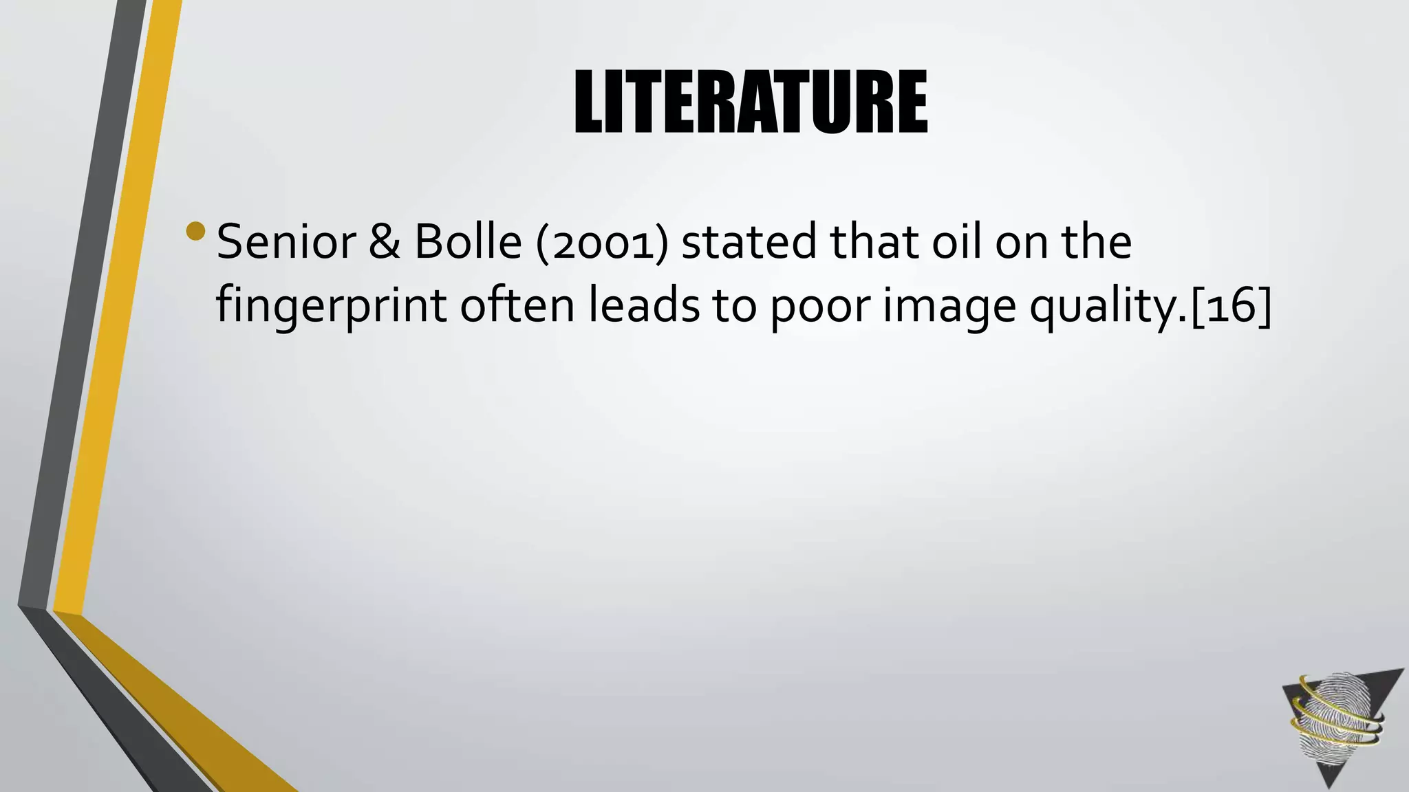 LITERATURE 
• Senior & Bolle (2001) stated that oil on the 
fingerprint often leads to poor image quality.[16] 
 