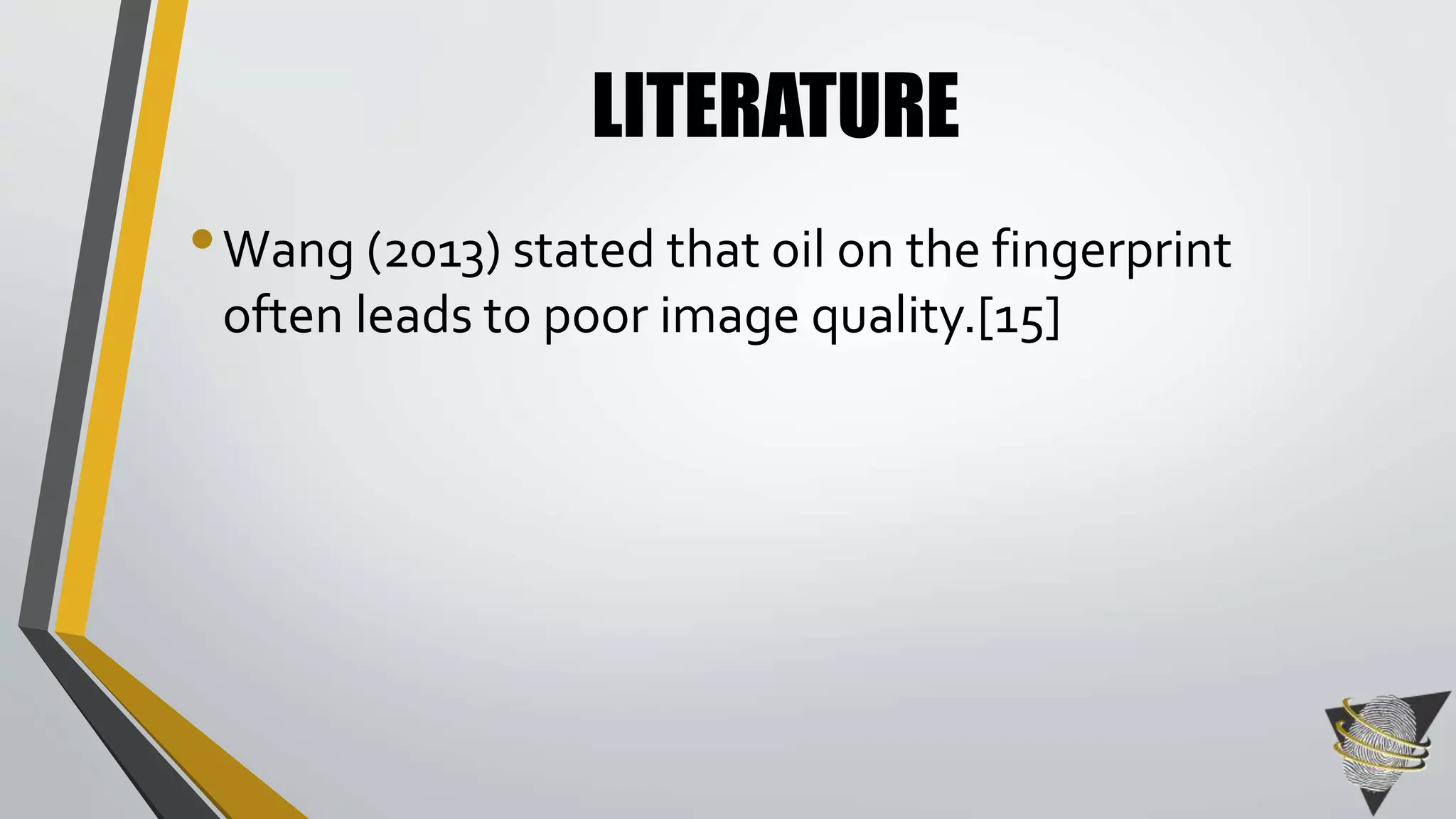 LITERATURE 
•Wang (2013) stated that oil on the fingerprint 
often leads to poor image quality.[15] 
 