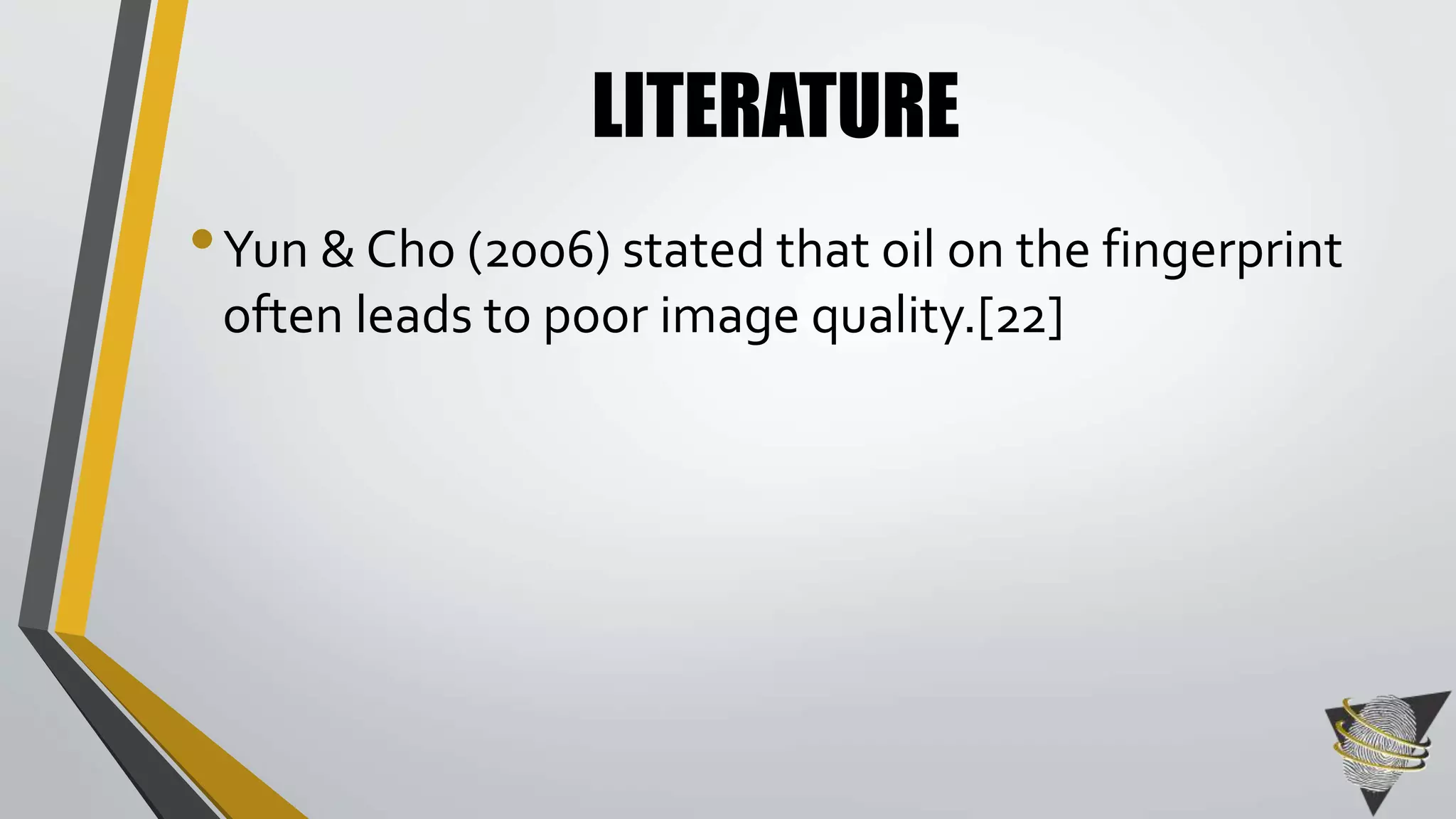LITERATURE 
•Yun & Cho (2006) stated that oil on the fingerprint 
often leads to poor image quality.[22] 
 