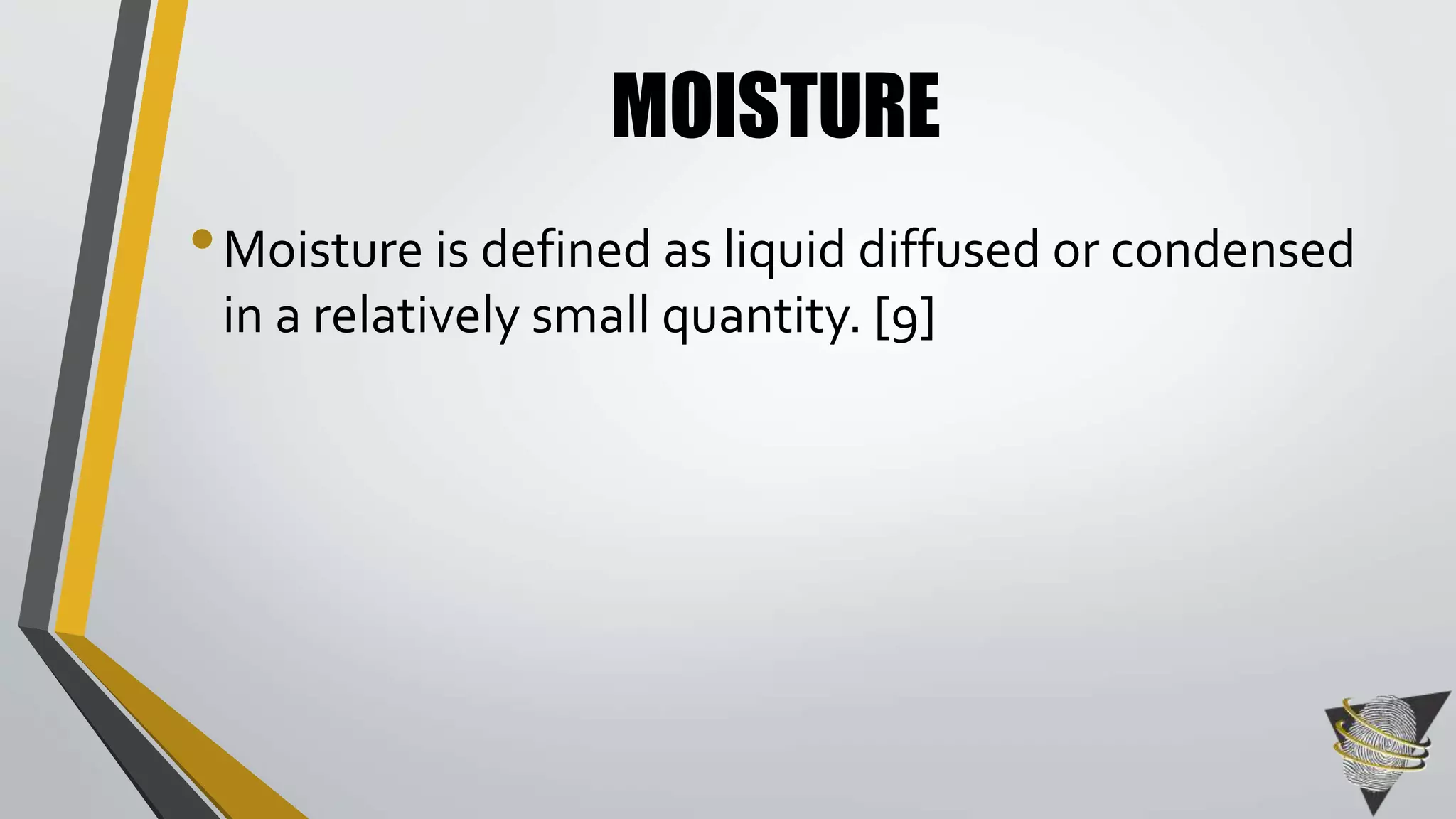 MOISTURE 
• Moisture is defined as liquid diffused or condensed 
in a relatively small quantity. [9] 
 