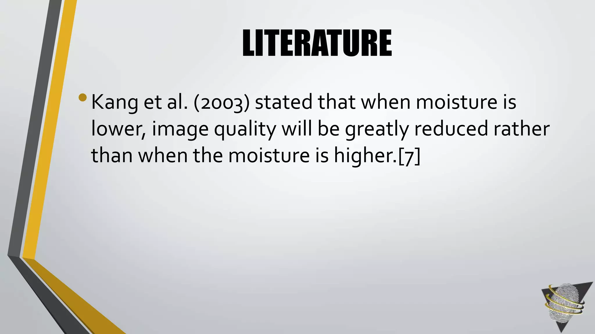 LITERATURE 
• Kang et al. (2003) stated that when moisture is 
lower, image quality will be greatly reduced rather 
than when the moisture is higher.[7] 
 
