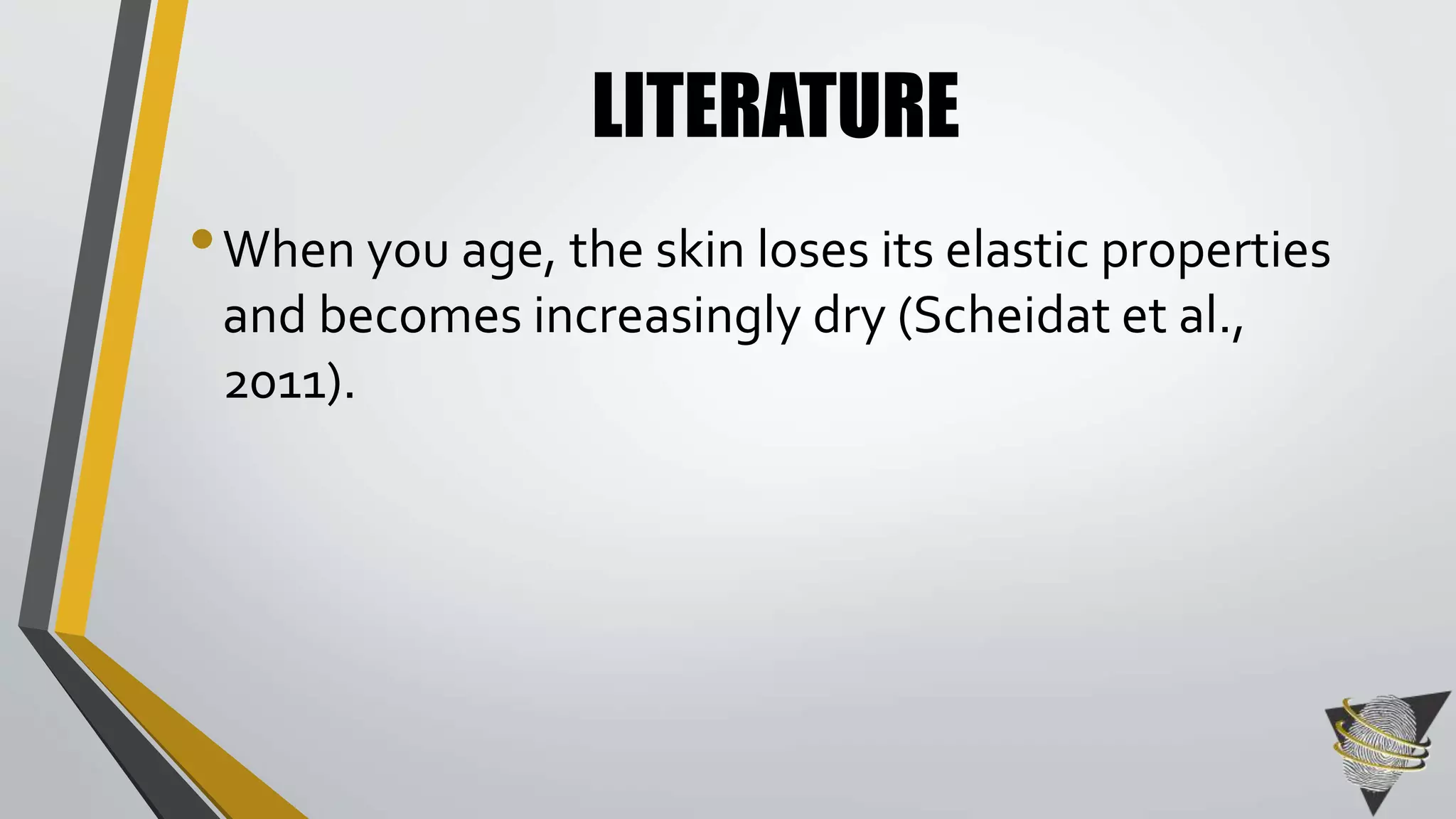 LITERATURE 
•When you age, the skin loses its elastic properties 
and becomes increasingly dry (Scheidat et al., 
2011). 
 