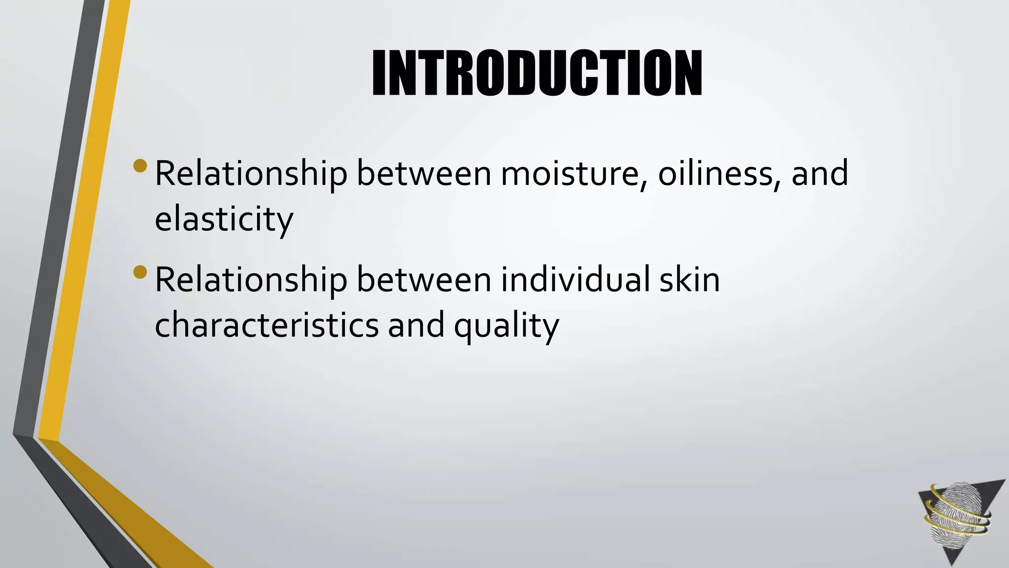 INTRODUCTION 
•Relationship between moisture, oiliness, and 
elasticity 
•Relationship between individual skin 
characteristics and quality 
 